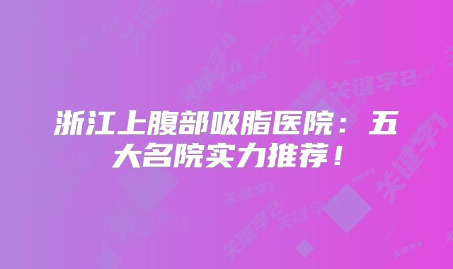 浙江上腹部吸脂医院：五大名院实力推荐！