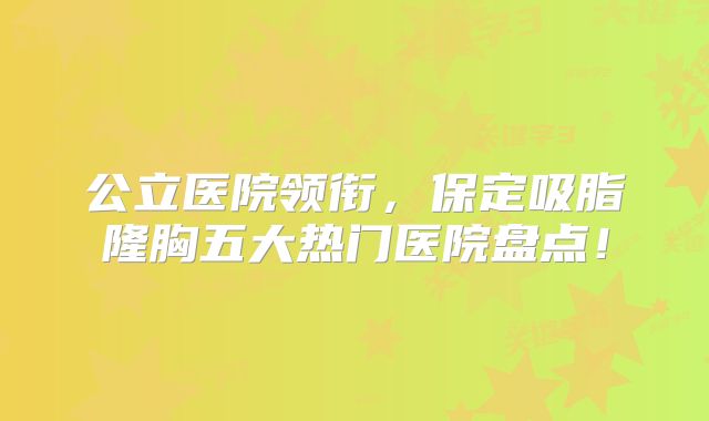公立医院领衔，保定吸脂隆胸五大热门医院盘点！