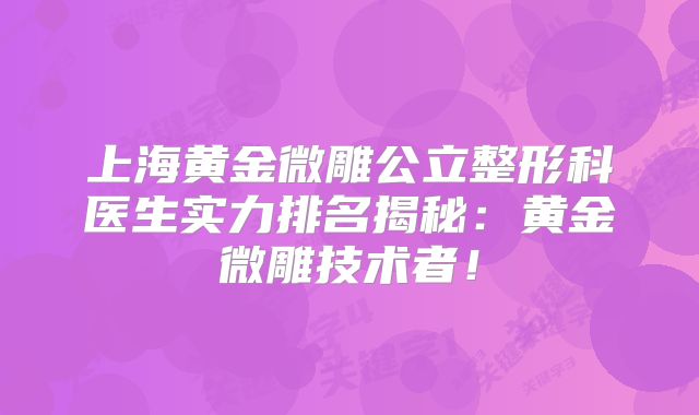 上海黄金微雕公立整形科医生实力排名揭秘：黄金微雕技术者！