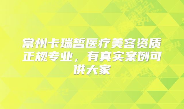 常州卡瑞皙医疗美容资质正规专业，有真实案例可供大家