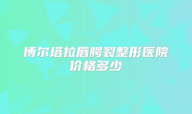 博尔塔拉唇腭裂整形医院价格多少