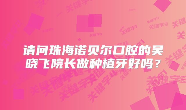 请问珠海诺贝尔口腔的吴晓飞院长做种植牙好吗？