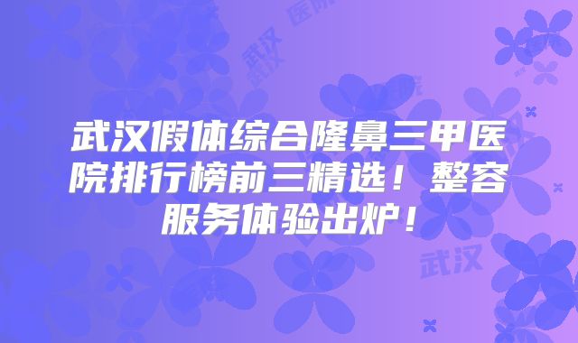 武汉假体综合隆鼻三甲医院排行榜前三精选！整容服务体验出炉！