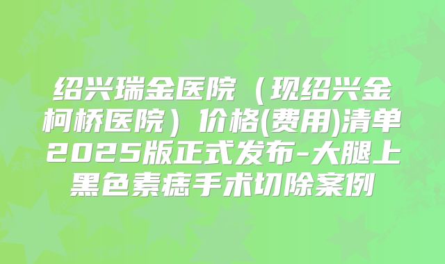 绍兴瑞金医院（现绍兴金柯桥医院）价格(费用)清单2025版正式发布-大腿上黑色素痣手术切除案例