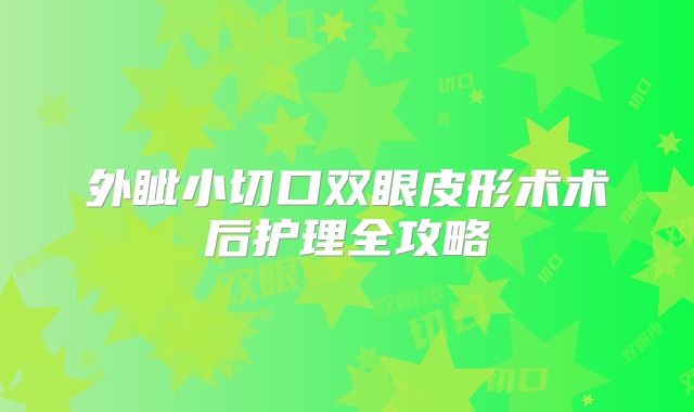 外眦小切口双眼皮形术术后护理全攻略