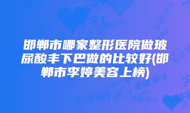 邯郸市哪家整形医院做玻尿酸丰下巴做的比较好(邯郸市李婷美容上榜)