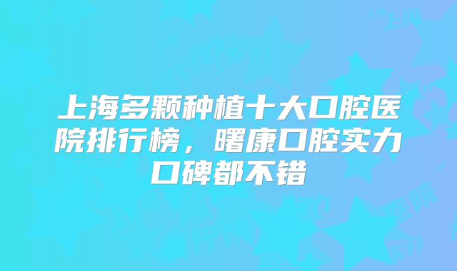 上海多颗种植十大口腔医院排行榜，曙康口腔实力口碑都不错