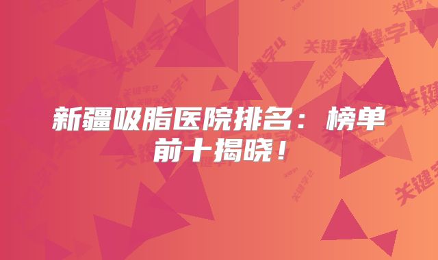 新疆吸脂医院排名：榜单前十揭晓！