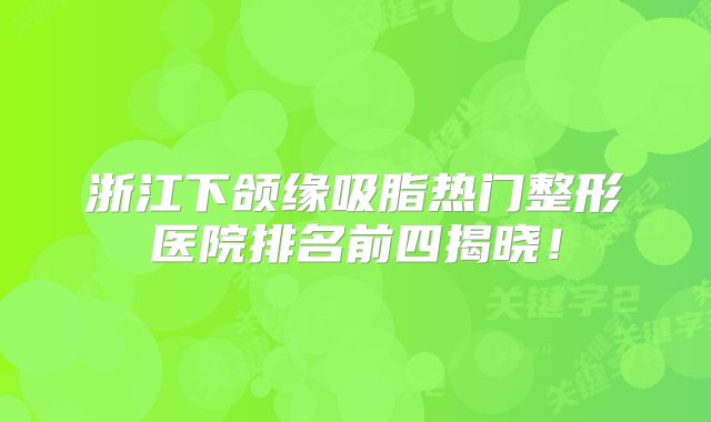 浙江下颌缘吸脂热门整形医院排名前四揭晓！