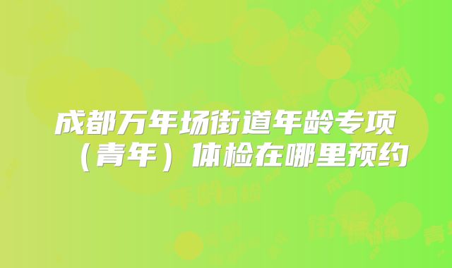 成都万年场街道年龄专项（青年）体检在哪里预约