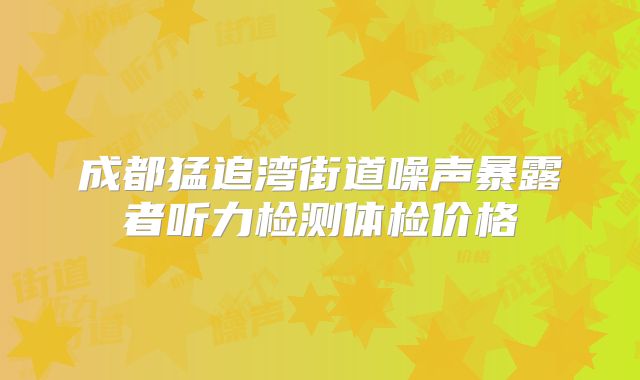 成都猛追湾街道噪声暴露者听力检测体检价格