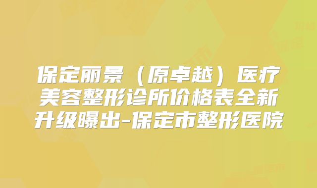保定丽景（原卓越）医疗美容整形诊所价格表全新升级曝出-保定市整形医院