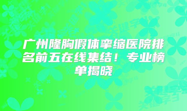 广州隆胸假体挛缩医院排名前五在线集结！专业榜单揭晓