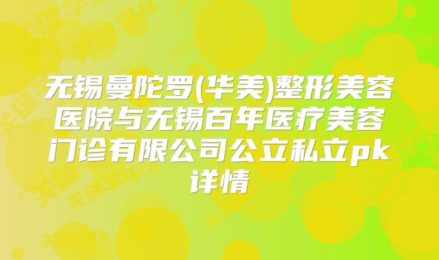 无锡曼陀罗(华美)整形美容医院与无锡百年医疗美容门诊有限公司公立私立pk详情
