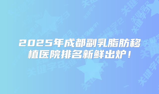 2025年成都副乳脂肪移植医院排名新鲜出炉！