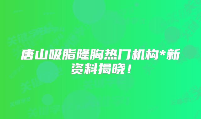 唐山吸脂隆胸热门机构*新资料揭晓！
