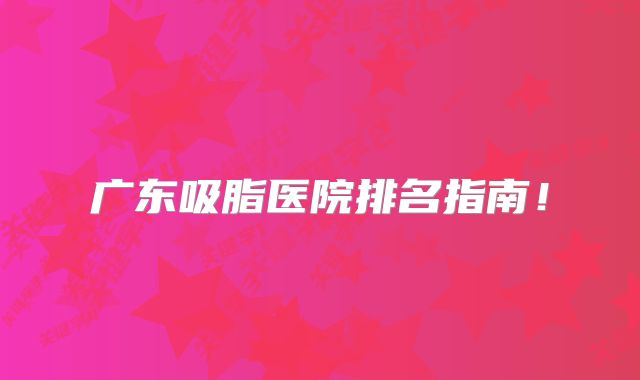 广东吸脂医院排名指南！