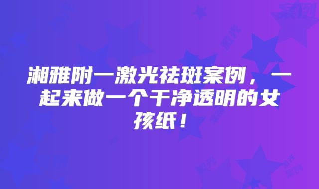 湘雅附一激光祛斑案例，一起来做一个干净透明的女孩纸！