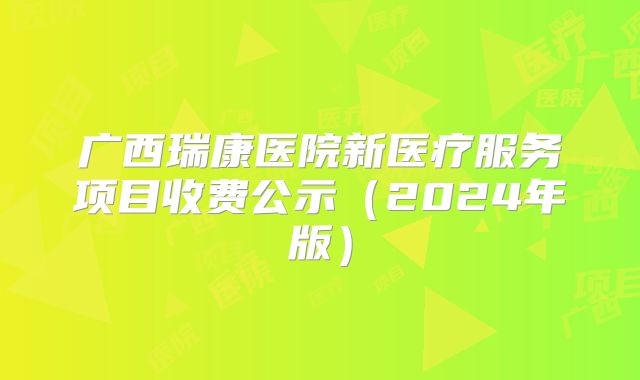 广西瑞康医院新医疗服务项目收费公示（2024年版）