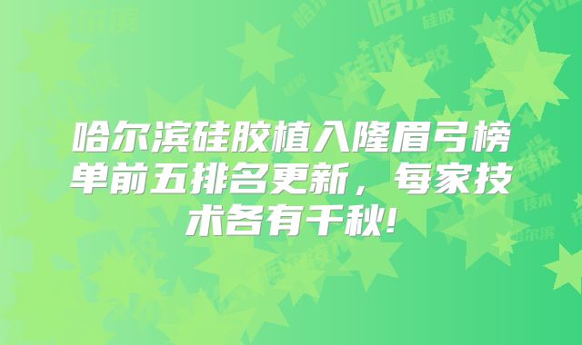 哈尔滨硅胶植入隆眉弓榜单前五排名更新，每家技术各有千秋!