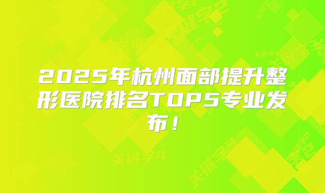 2025年杭州面部提升整形医院排名TOP5专业发布！