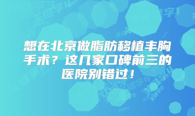 想在北京做脂肪移植丰胸手术？这几家口碑前三的医院别错过！