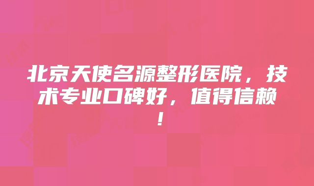 北京天使名源整形医院，技术专业口碑好，值得信赖！