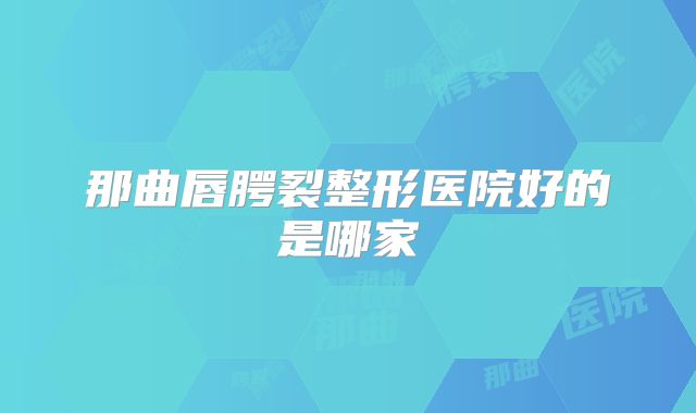 那曲唇腭裂整形医院好的是哪家