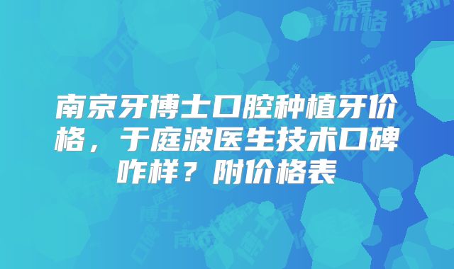 南京牙博士口腔种植牙价格，于庭波医生技术口碑咋样？附价格表