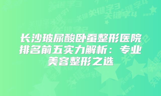 长沙玻尿酸卧蚕整形医院排名前五实力解析：专业美容整形之选