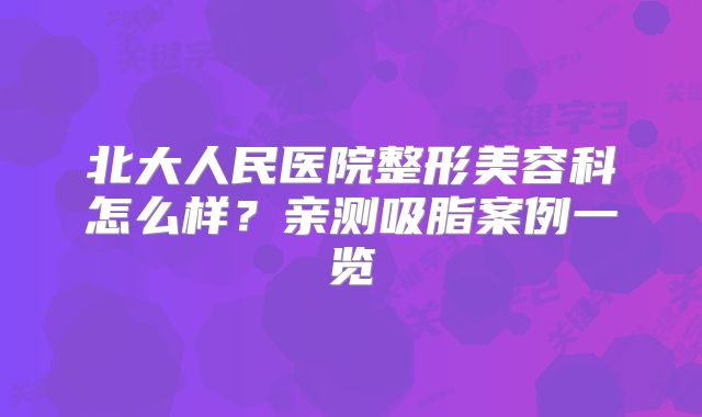 北大人民医院整形美容科怎么样？亲测吸脂案例一览