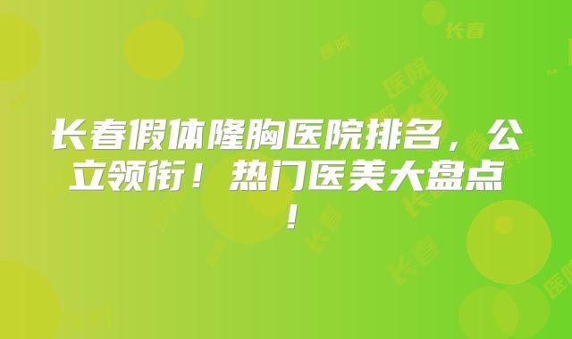 长春假体隆胸医院排名，公立领衔！热门医美大盘点！