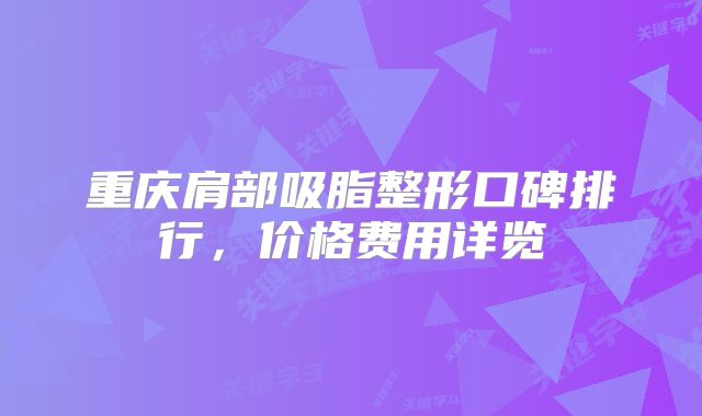 重庆肩部吸脂整形口碑排行，价格费用详览