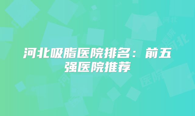 河北吸脂医院排名：前五强医院推荐