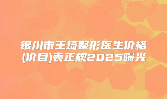 银川市王琦整形医生价格(价目)表正规2025曝光