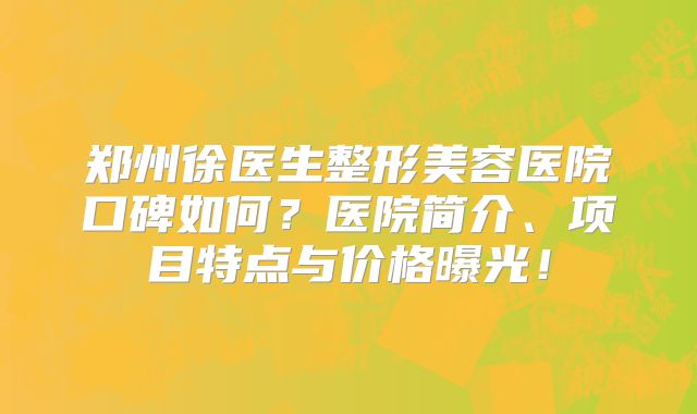 郑州徐医生整形美容医院口碑如何？医院简介、项目特点与价格曝光！