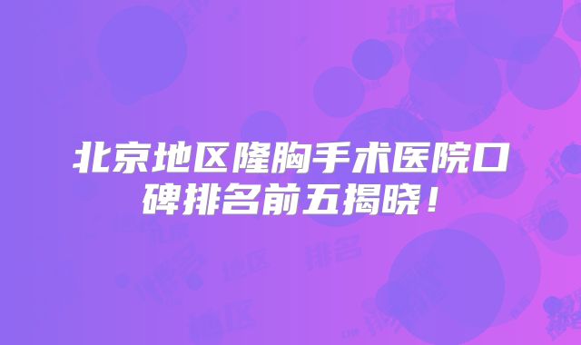 北京地区隆胸手术医院口碑排名前五揭晓！