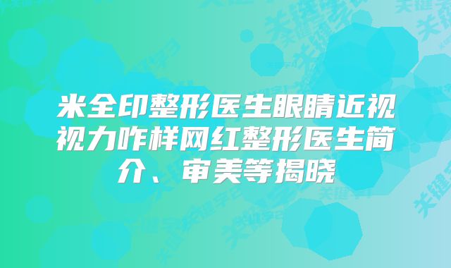 米全印整形医生眼睛近视视力咋样网红整形医生简介、审美等揭晓