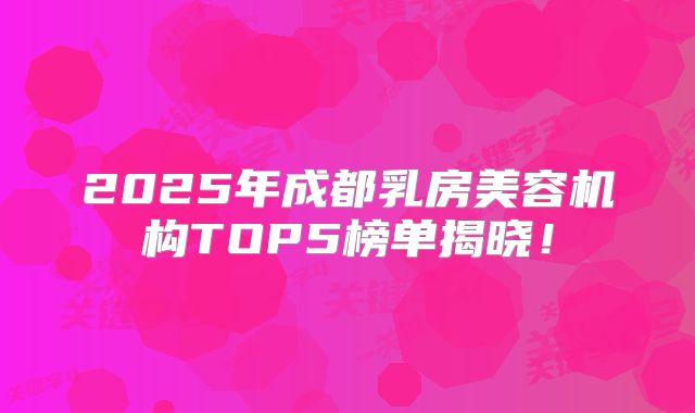 2025年成都乳房美容机构TOP5榜单揭晓！