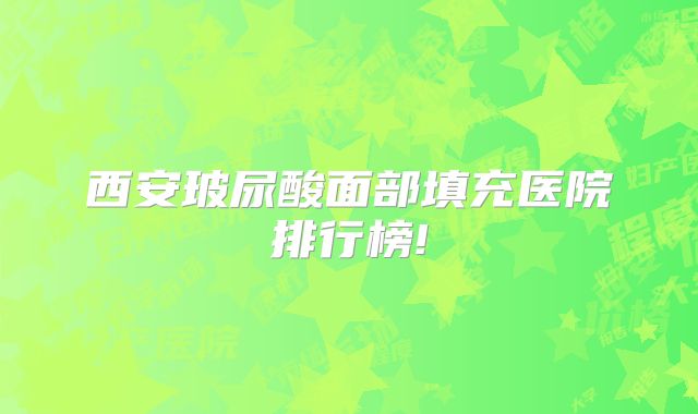 西安玻尿酸面部填充医院排行榜!