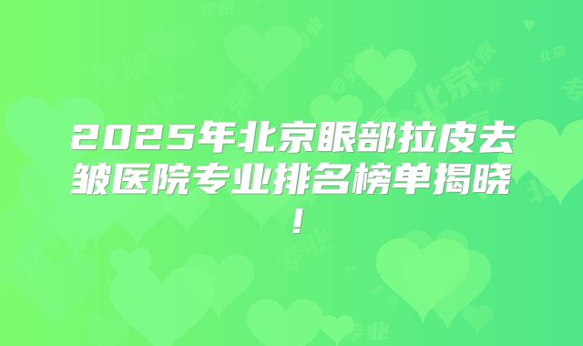2025年北京眼部拉皮去皱医院专业排名榜单揭晓！