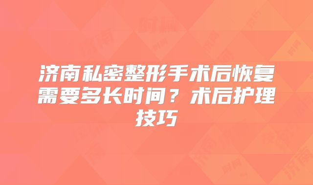 济南私密整形手术后恢复需要多长时间？术后护理技巧