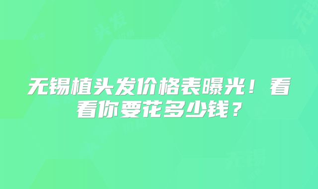 无锡植头发价格表曝光！看看你要花多少钱？