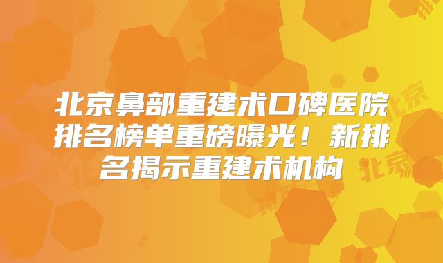 北京鼻部重建术口碑医院排名榜单重磅曝光！新排名揭示重建术机构