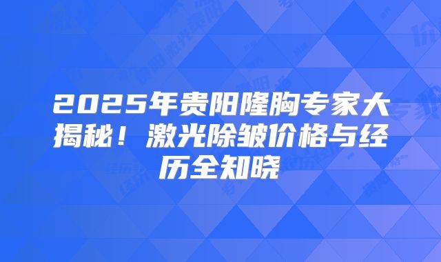 2025年贵阳隆胸专家大揭秘！激光除皱价格与经历全知晓