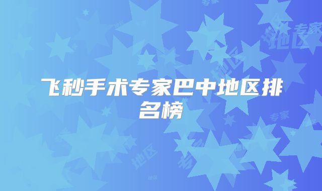 飞秒手术专家巴中地区排名榜