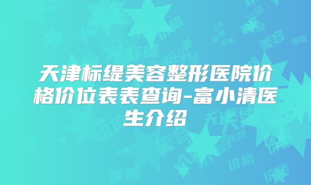 天津标缇美容整形医院价格价位表表查询-富小清医生介绍