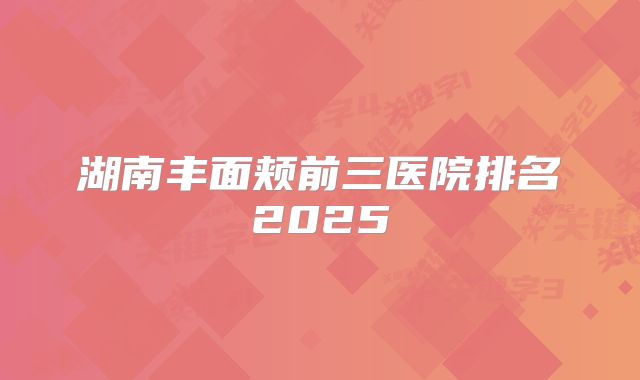 湖南丰面颊前三医院排名2025