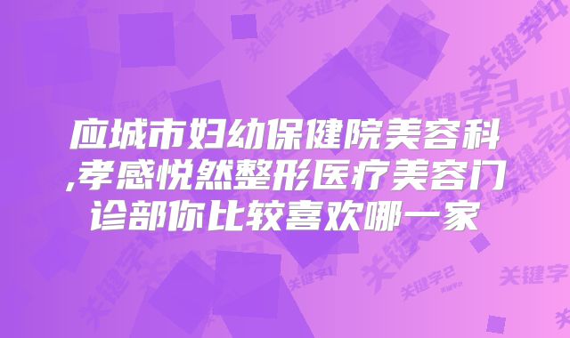 应城市妇幼保健院美容科,孝感悦然整形医疗美容门诊部你比较喜欢哪一家