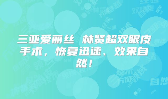 三亚爱丽丝 林贤超双眼皮手术，恢复迅速、效果自然！